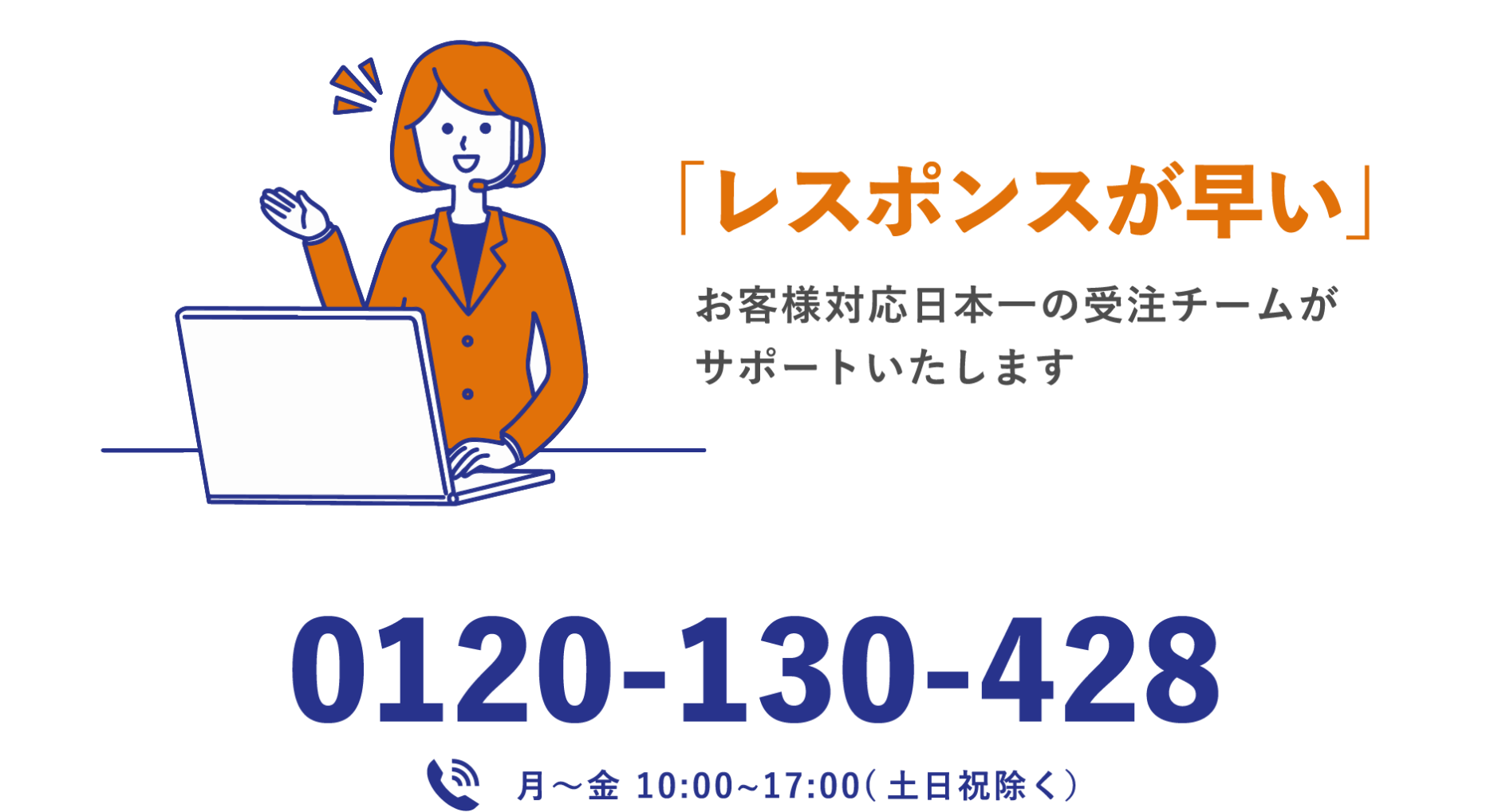 「レスポンスが早い」お客様対応日本一の受注チームがサポートいたします 0120-130-428 月〜金 10:00~17:00(土日祝除く）