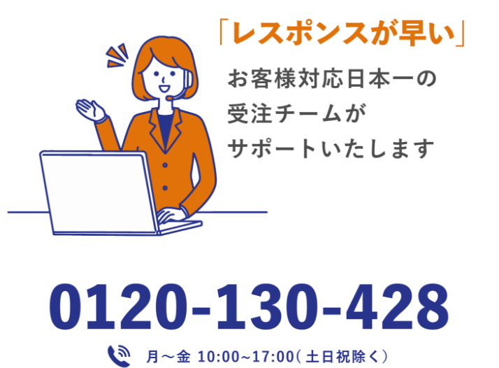 「レスポンスが早い」お客様対応日本一の受注チームがサポートいたします 0120-130-428 月〜金 10:00~17:00(土日祝除く）